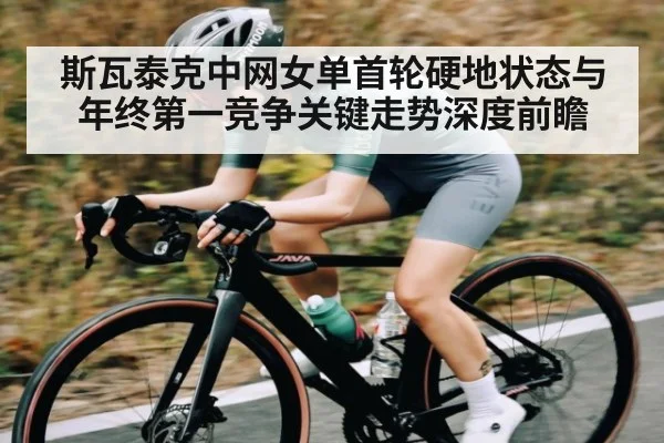 斯瓦泰克中网女单首轮硬地状态与年终第一竞争关键走势深度前瞻