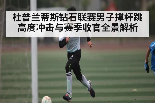 杜普兰蒂斯钻石联赛男子撑杆跳高度冲击与赛季收官全景解析