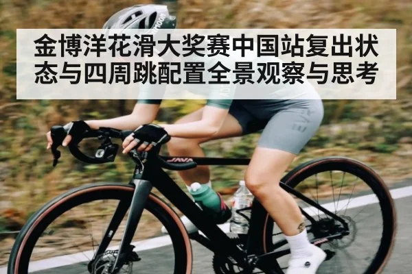 金博洋花滑大奖赛中国站复出状态与四周跳配置全景观察与思考