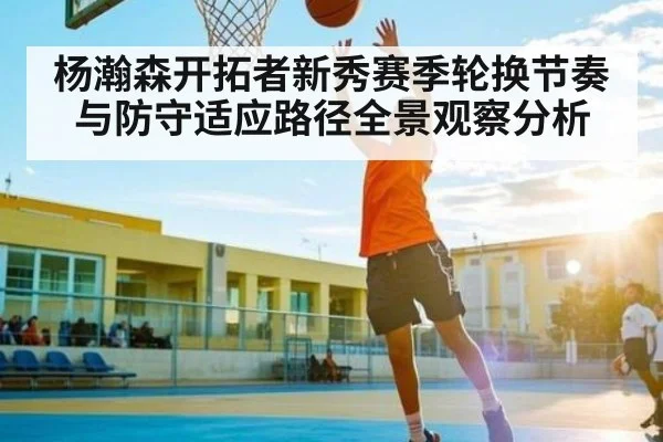 杨瀚森开拓者新秀赛季轮换节奏与防守适应路径全景观察分析