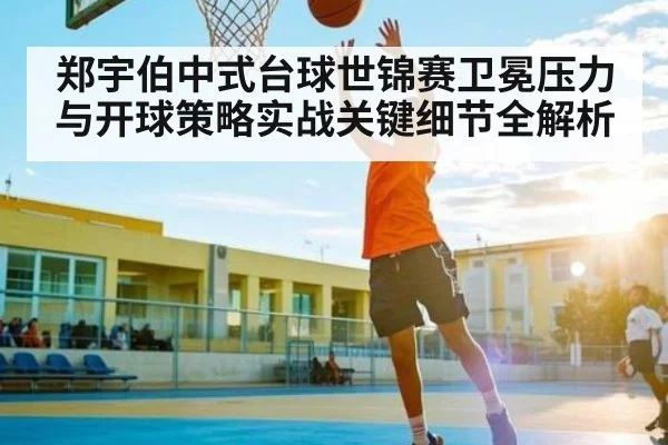 郑宇伯中式台球世锦赛卫冕压力与开球策略实战关键细节全解析