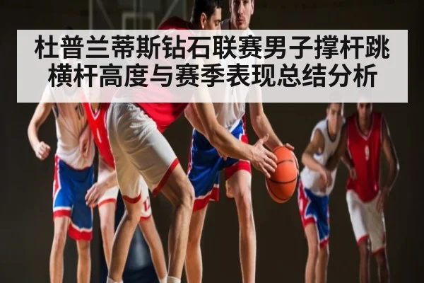 杜普兰蒂斯钻石联赛男子撑杆跳横杆高度与赛季表现总结分析